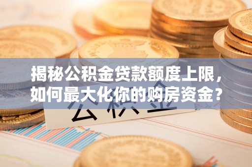 洛龙揭秘公积金贷款额度上限，如何最大化你的购房资金？