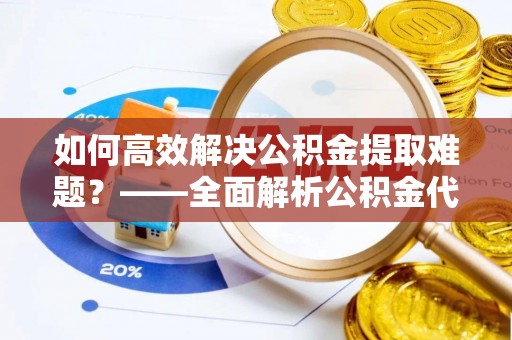 洛龙如何高效解决公积金提取难题？——全面解析公积金代办提取咨询