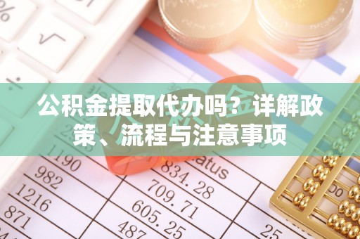 洛龙公积金提取代办吗？详解政策、流程与注意事项