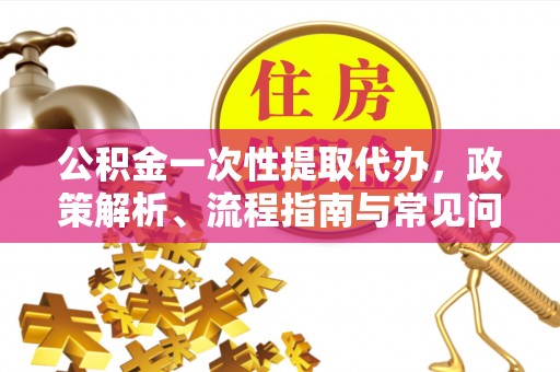 洛龙公积金一次性提取代办，政策解析、流程指南与常见问题解答