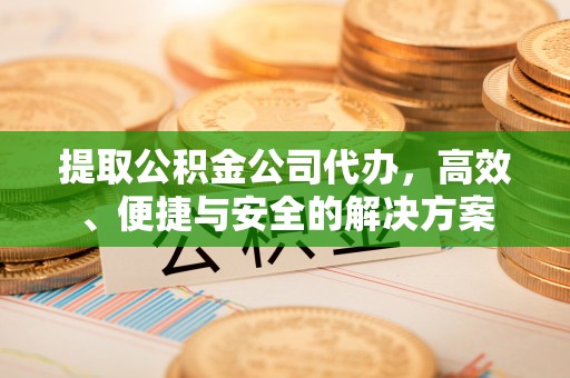 洛龙提取公积金公司代办，高效、便捷与安全的解决方案