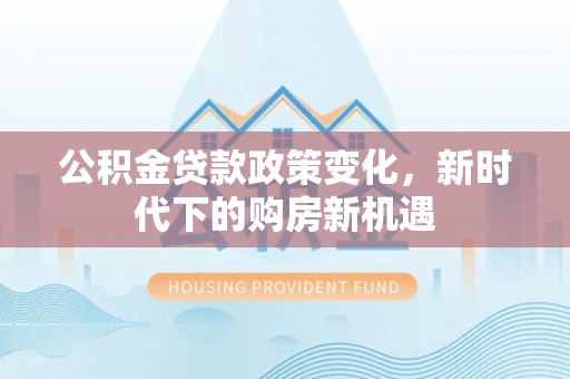 洛龙公积金贷款政策变化，新时代下的购房新机遇