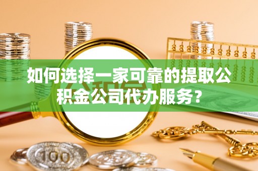 洛龙如何选择一家可靠的提取公积金公司代办服务？