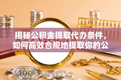 洛龙揭秘公积金提取代办条件，如何高效合规地提取你的公积金