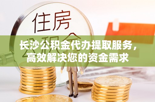 洛龙长沙公积金代办提取服务，高效解决您的资金需求