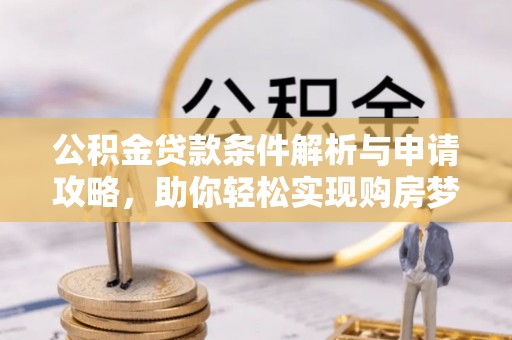 洛龙公积金贷款条件解析与申请攻略，助你轻松实现购房梦想