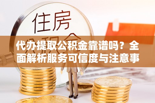 洛龙代办提取公积金靠谱吗？全面解析服务可信度与注意事项