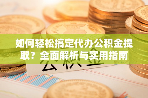 洛龙如何轻松搞定代办公积金提取？全面解析与实用指南