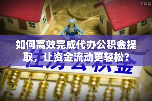 洛龙如何高效完成代办公积金提取，让资金流动更轻松？