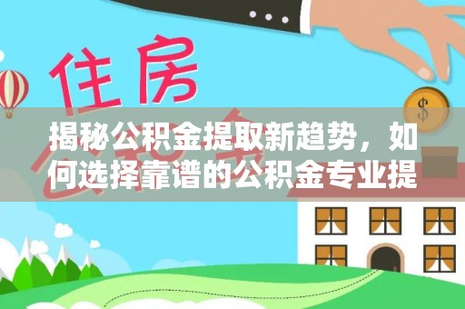 洛龙揭秘公积金提取新趋势，如何选择靠谱的公积金专业提取代办服务