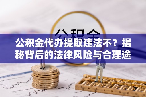 洛龙公积金代办提取违法不？揭秘背后的法律风险与合理途径