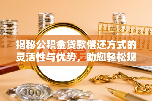 洛龙揭秘公积金贷款偿还方式的灵活性与优势，助您轻松规划财务未来