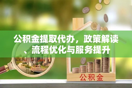 洛龙公积金提取代办，政策解读、流程优化与服务提升