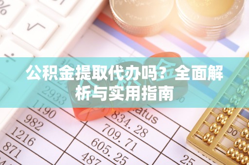 洛龙公积金提取代办吗？全面解析与实用指南