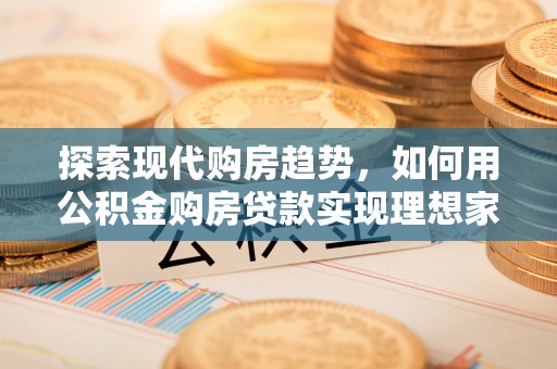 洛龙探索现代购房趋势，如何用公积金购房贷款实现理想家园