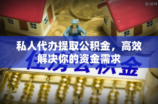 洛龙私人代办提取公积金，高效解决你的资金需求