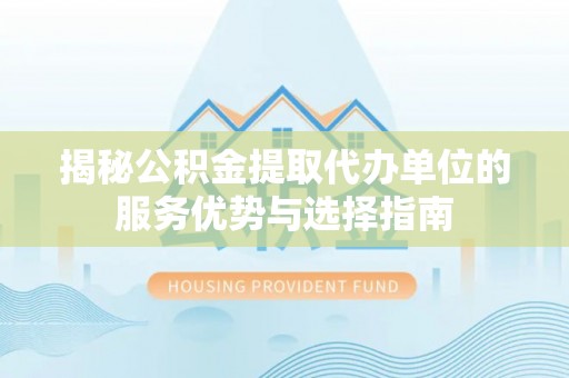 洛龙揭秘公积金提取代办单位的服务优势与选择指南