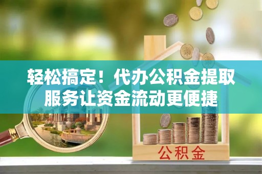 洛龙轻松搞定！代办公积金提取服务让资金流动更便捷