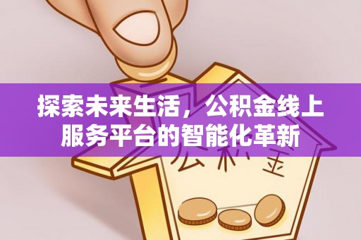 洛龙探索未来生活，公积金线上服务平台的智能化革新
