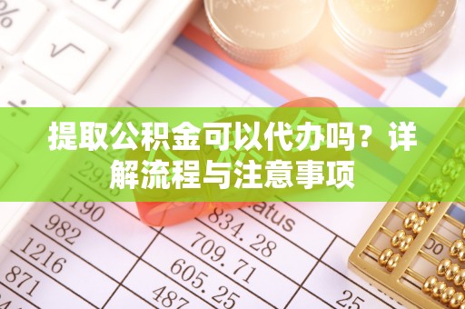 洛龙提取公积金可以代办吗？详解流程与注意事项