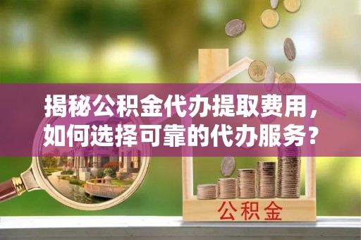 洛龙揭秘公积金代办提取费用，如何选择可靠的代办服务？