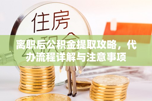 洛龙离职后公积金提取攻略，代办流程详解与注意事项