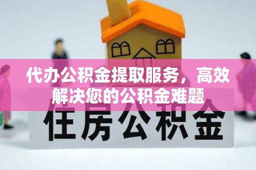 洛龙代办公积金提取服务，高效解决您的公积金难题