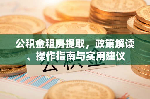 洛龙公积金租房提取，政策解读、操作指南与实用建议