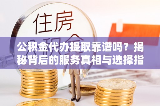 洛龙公积金代办提取靠谱吗？揭秘背后的服务真相与选择指南