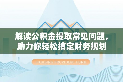 洛龙解读公积金提取常见问题，助力你轻松搞定财务规划