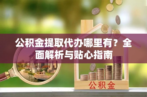 洛龙公积金提取代办哪里有？全面解析与贴心指南