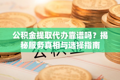 洛龙公积金提取代办靠谱吗？揭秘服务真相与选择指南