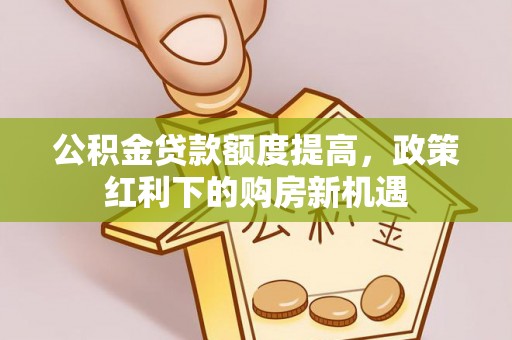 洛龙公积金贷款额度提高，政策红利下的购房新机遇