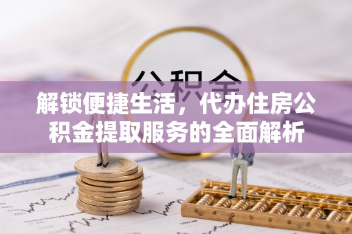 洛龙解锁便捷生活，代办住房公积金提取服务的全面解析