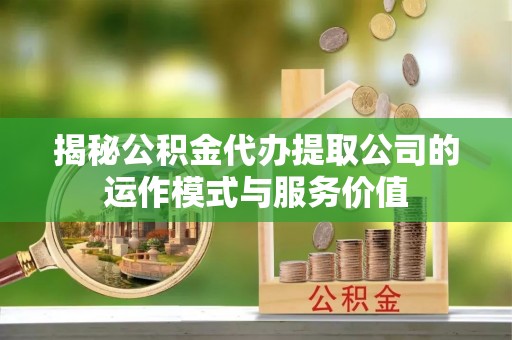 洛龙揭秘公积金代办提取公司的运作模式与服务价值