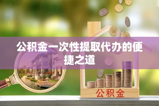 洛龙公积金一次性提取代办的便捷之道