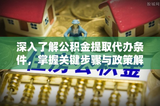 洛龙深入了解公积金提取代办条件，掌握关键步骤与政策解读