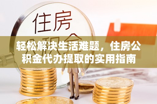 洛龙轻松解决生活难题，住房公积金代办提取的实用指南