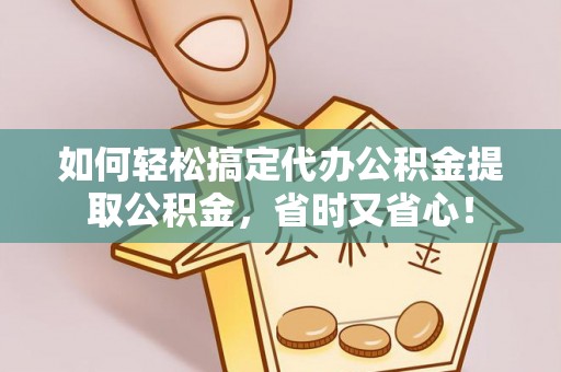 洛龙如何轻松搞定代办公积金提取公积金，省时又省心！