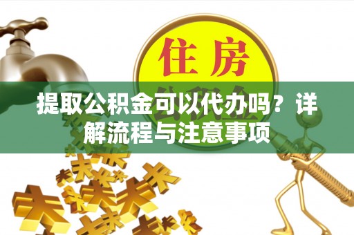 洛龙提取公积金可以代办吗？详解流程与注意事项