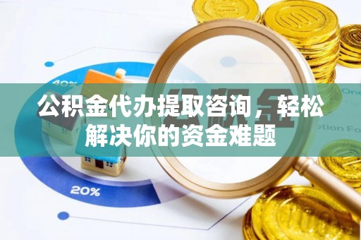 洛龙公积金代办提取咨询，轻松解决你的资金难题