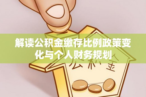 洛龙解读公积金缴存比例政策变化与个人财务规划