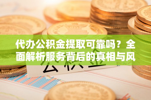 洛龙代办公积金提取可靠吗？全面解析服务背后的真相与风险