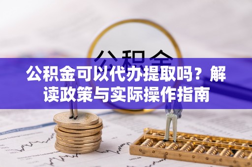 洛龙公积金可以代办提取吗？解读政策与实际操作指南