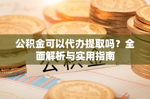 洛龙公积金可以代办提取吗？全面解析与实用指南