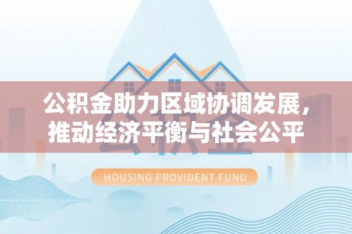 洛龙公积金助力区域协调发展，推动经济平衡与社会公平