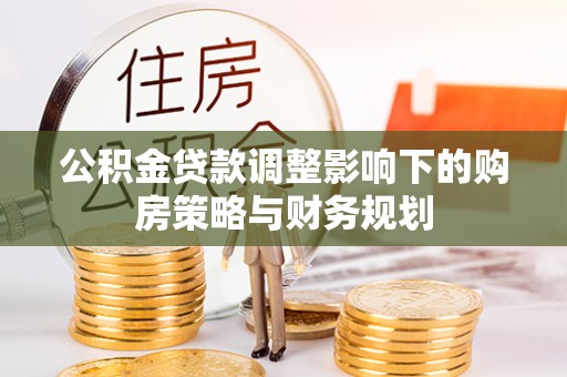 洛龙公积金贷款调整影响下的购房策略与财务规划
