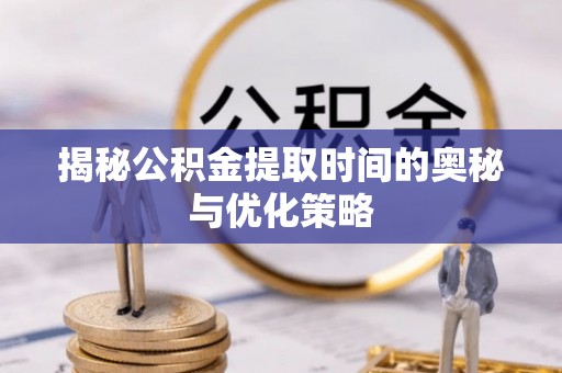 洛龙揭秘公积金提取时间的奥秘与优化策略
