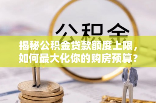 洛龙揭秘公积金贷款额度上限，如何最大化你的购房预算？