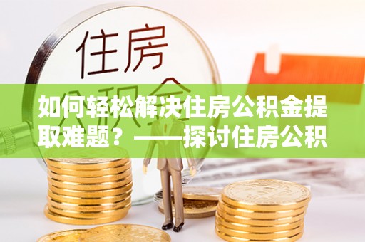 洛龙如何轻松解决住房公积金提取难题？——探讨住房公积金提取代办服务